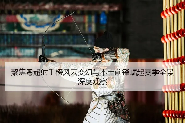 聚焦粤超射手榜风云变幻与本土前锋崛起赛季全景深度观察 - 新闻资讯相关报道缩略图
