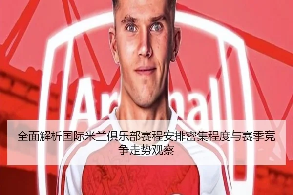 全面解析国际米兰俱乐部赛程安排密集程度与赛季竞争走势观察