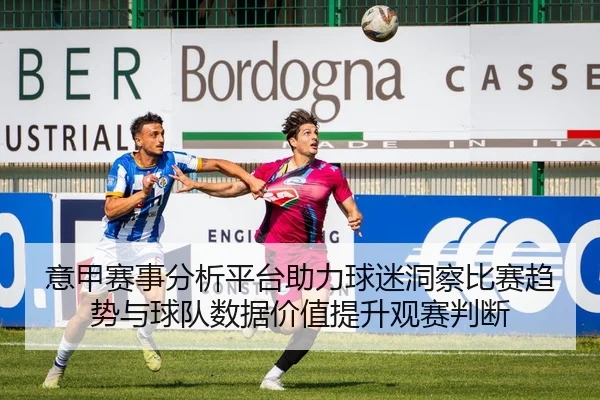 意甲赛事分析平台助力球迷洞察比赛趋势与球队数据价值提升观赛判断